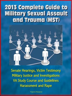 cover image of 2013 Complete Guide to Military Sexual Assault and Trauma (MST)--Senate Hearings, Victim Testimony, Military Justice and Investigations, VA Study Course and Guidelines, Harassment and Rape
